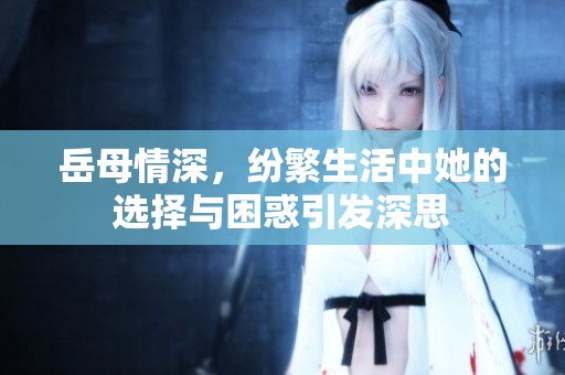 岳母情深，纷繁生活中她的选择与困惑引发深思