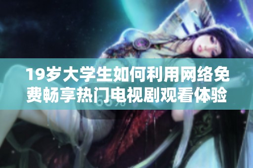 19岁大学生如何利用网络免费畅享热门电视剧观看体验揭秘