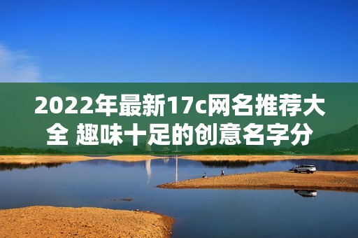 2022年最新17c网名推荐大全 趣味十足的创意名字分享