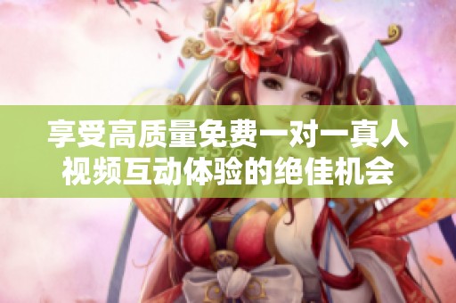 享受高质量免费一对一真人视频互动体验的绝佳机会