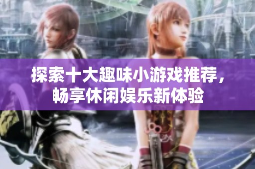 探索十大趣味小游戏推荐，畅享休闲娱乐新体验