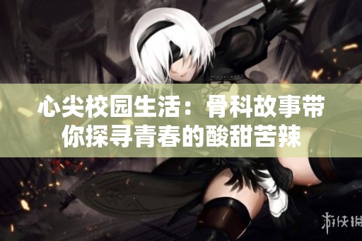 心尖校园生活：骨科故事带你探寻青春的酸甜苦辣