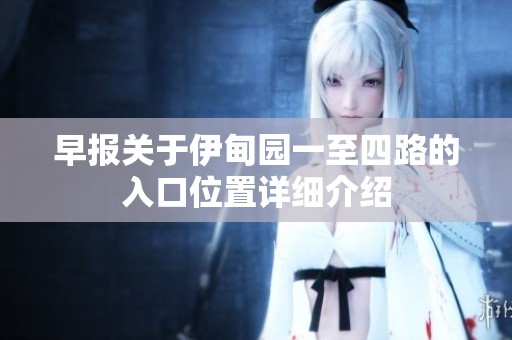 早报关于伊甸园一至四路的入口位置详细介绍
