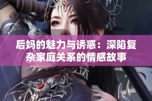 后妈的魅力与诱惑：深陷复杂家庭关系的情感故事