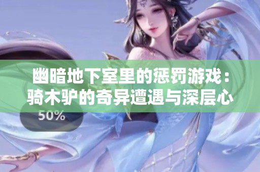 幽暗地下室里的惩罚游戏：骑木驴的奇异遭遇与深层心理探讨