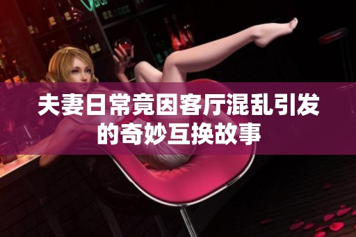 夫妻日常竟因客厅混乱引发的奇妙互换故事