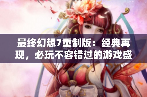 最终幻想7重制版：经典再现，必玩不容错过的游戏盛宴