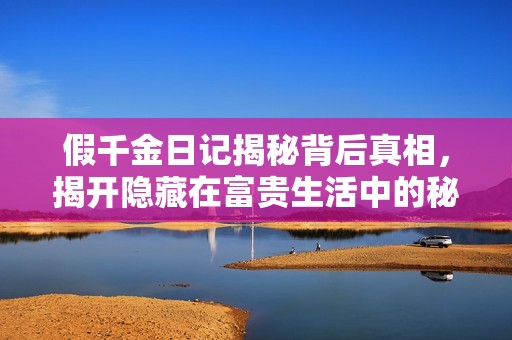 假千金日记揭秘背后真相，揭开隐藏在富贵生活中的秘密故事