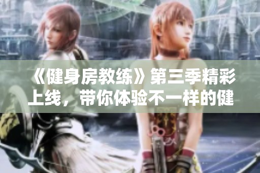 《健身房教练》第三季精彩上线，带你体验不一样的健身之旅和心灵成长