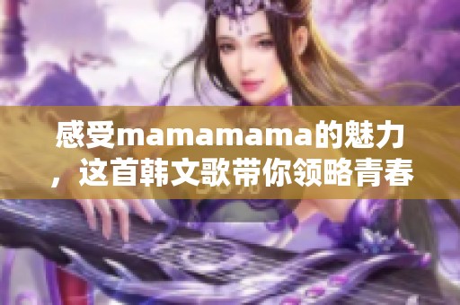 感受mamamama的魅力，这首韩文歌带你领略青春的无限可能