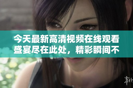 今天最新高清视频在线观看盛宴尽在此处，精彩瞬间不容错过