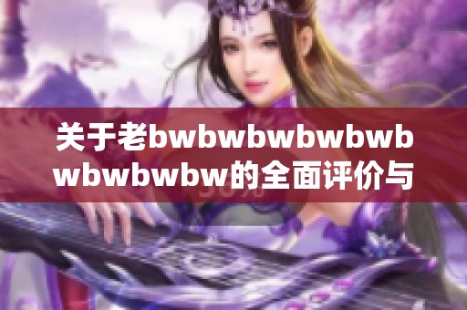 关于老bwbwbwbwbwbwbwbwbw的全面评价与深度分析，探索其影响与意义