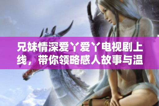 兄妹情深爱丫爱丫电视剧上线，带你领略感人故事与温馨瞬间