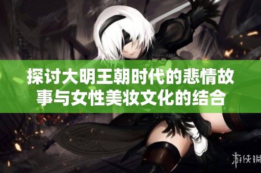 探讨大明王朝时代的悲情故事与女性美妆文化的结合