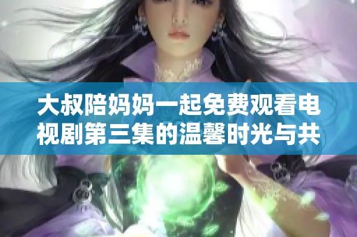 大叔陪妈妈一起免费观看电视剧第三集的温馨时光与共鸣感受
