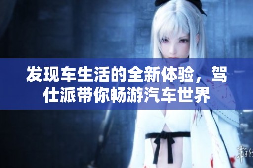 发现车生活的全新体验，驾仕派带你畅游汽车世界