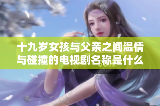 十九岁女孩与父亲之间温情与碰撞的电视剧名称是什么