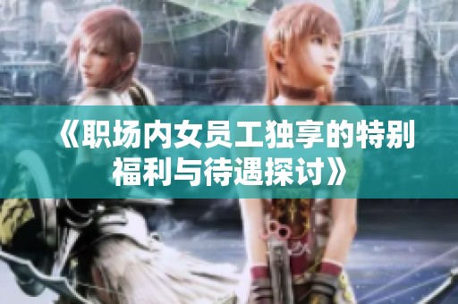 《职场内女员工独享的特别福利与待遇探讨》