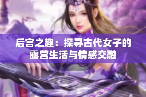 后宫之趣：探寻古代女子的露营生活与情感交融