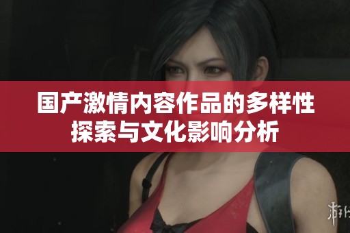 国产激情内容作品的多样性探索与文化影响分析