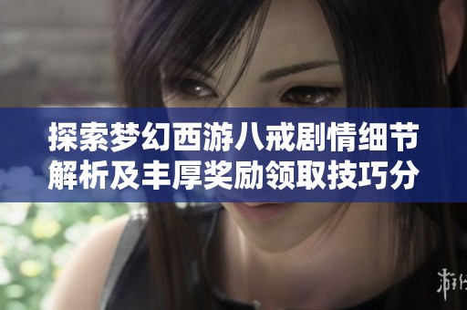 探索梦幻西游八戒剧情细节解析及丰厚奖励领取技巧分享