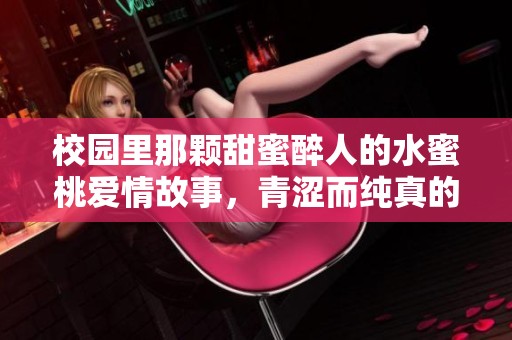 校园里那颗甜蜜醉人的水蜜桃爱情故事，青涩而纯真的一对一情感交织