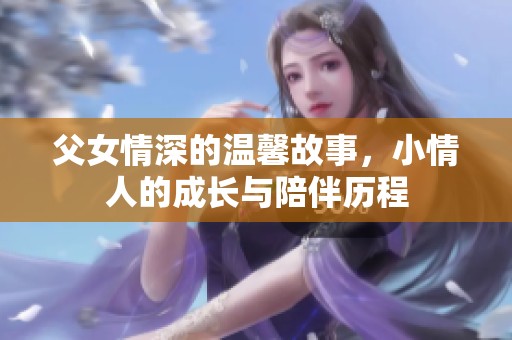 父女情深的温馨故事，小情人的成长与陪伴历程