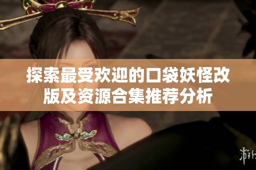 探索最受欢迎的口袋妖怪改版及资源合集推荐分析