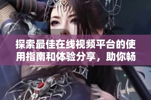 探索最佳在线视频平台的使用指南和体验分享，助你畅享精彩内容