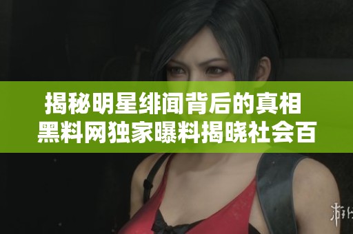 揭秘明星绯闻背后的真相 黑料网独家曝料揭晓社会百态