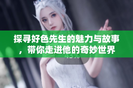 探寻好色先生的魅力与故事，带你走进他的奇妙世界