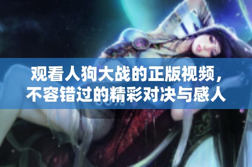 观看人狗大战的正版视频，不容错过的精彩对决与感人瞬间