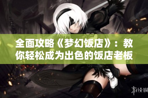 全面攻略《梦幻饭店》：教你轻松成为出色的饭店老板