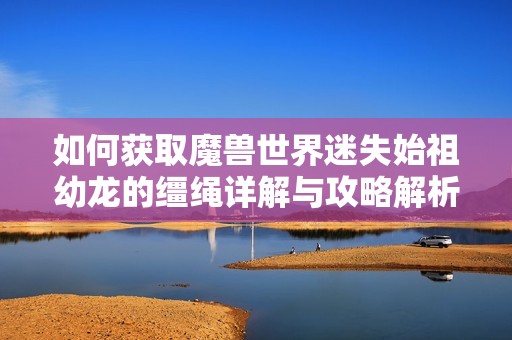 如何获取魔兽世界迷失始祖幼龙的缰绳详解与攻略解析
