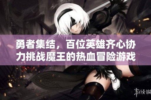 勇者集结，百位英雄齐心协力挑战魔王的热血冒险游戏！