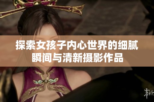 探索女孩子内心世界的细腻瞬间与清新摄影作品