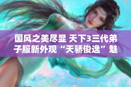 国风之美尽显 天下3三代弟子服新外观“天骄俊逸”魅力发散