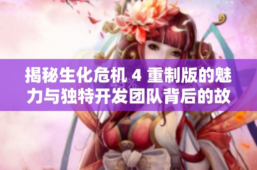 揭秘生化危机 4 重制版的魅力与独特开发团队背后的故事