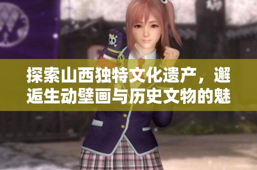 探索山西独特文化遗产，邂逅生动壁画与历史文物的魅力