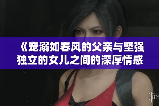 《宠溺如春风的父亲与坚强独立的女儿之间的深厚情感》