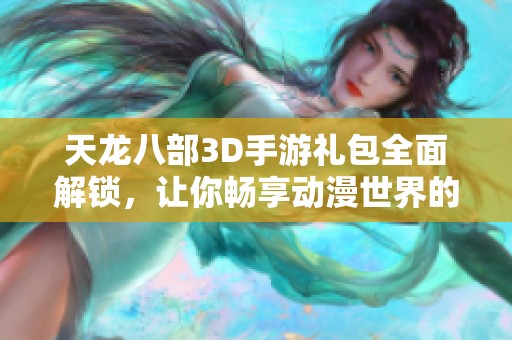 天龙八部3D手游礼包全面解锁，让你畅享动漫世界的无限魅力与乐趣