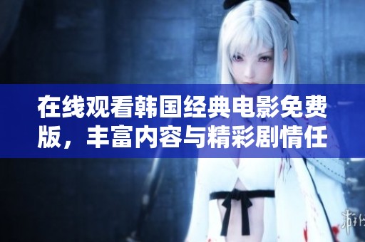 在线观看韩国经典电影免费版，丰富内容与精彩剧情任你尽情享受