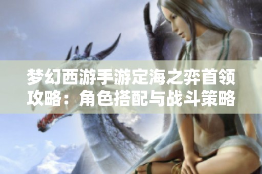 梦幻西游手游定海之弈首领攻略：角色搭配与战斗策略全面解析
