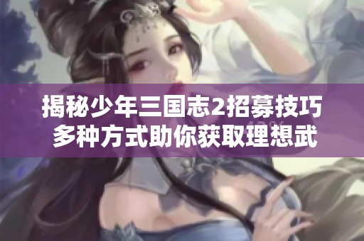 揭秘少年三国志2招募技巧 多种方式助你获取理想武将