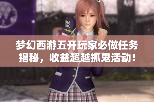 梦幻西游五开玩家必做任务揭秘，收益超越抓鬼活动！