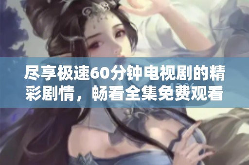 尽享极速60分钟电视剧的精彩剧情，畅看全集免费观看指南