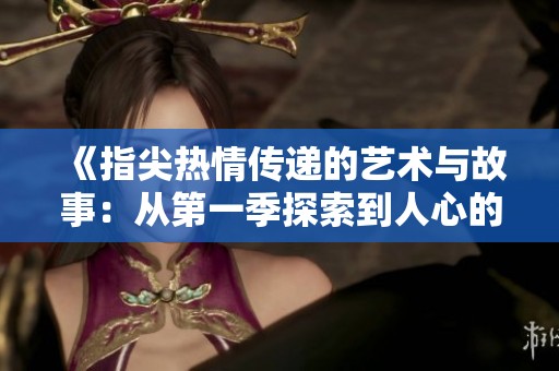 《指尖热情传递的艺术与故事：从第一季探索到人心的深处》