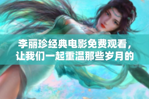 李丽珍经典电影免费观看，让我们一起重温那些岁月的美好瞬间