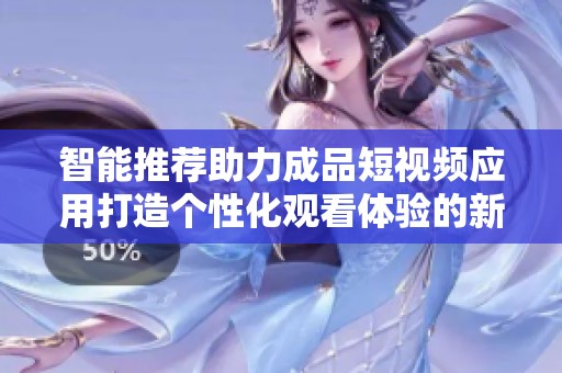 智能推荐助力成品短视频应用打造个性化观看体验的新功能解析