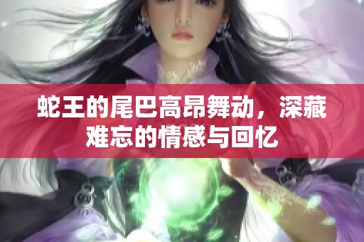 蛇王的尾巴高昂舞动，深藏难忘的情感与回忆